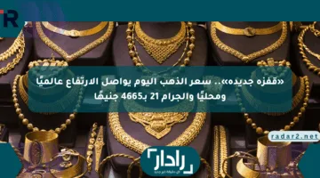 «قفزة جديدة».. سعر الذهب اليوم يواصل الارتفاع عالميًا ومحليًا والجرام 21 بـ4665 جنيهًا
